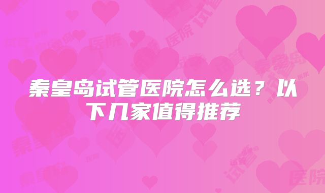 秦皇岛试管医院怎么选?以下几家值得推荐