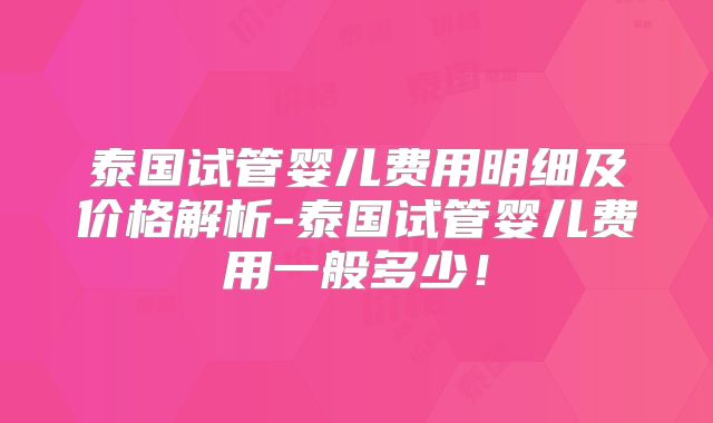 泰国试管婴儿费用明细及价格解析-泰国试管婴儿费用一般多少!