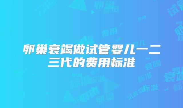 卵巢衰竭做试管婴儿一二三代的费用标准
