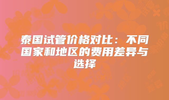 泰国试管价格对比：不同国家和地区的费用差异与选择