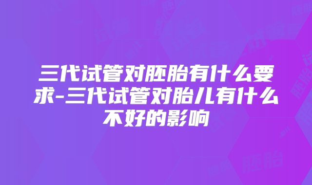 三代试管对胚胎有什么要求-三代试管对胎儿有什么不好的影响