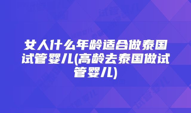 女人什么年龄适合做泰国试管婴儿(高龄去泰国做试管婴儿)