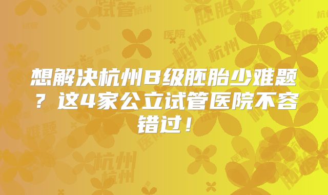 想解决杭州B级胚胎少难题？这4家公立试管医院不容错过！
