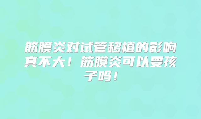 筋膜炎对试管移植的影响真不大！筋膜炎可以要孩子吗！