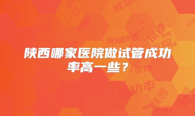 陕西哪家医院做试管成功率高一些？