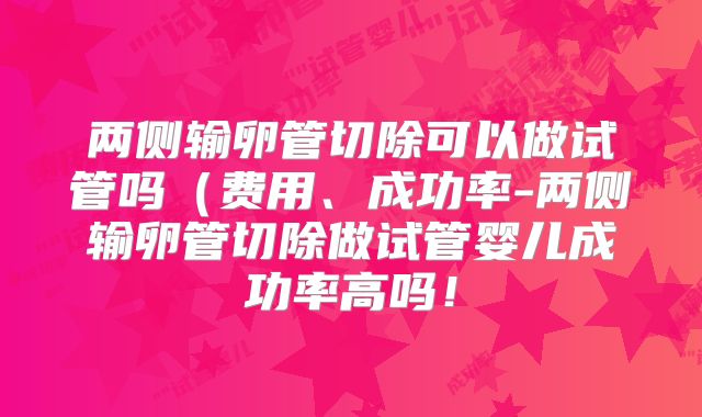 两侧输卵管切除可以做试管吗（费用、成功率-两侧输卵管切除做试管婴儿成功率高吗！