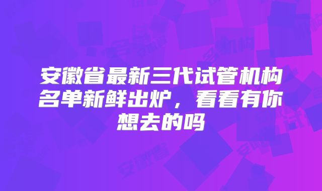 安徽省最新三代试管机构名单新鲜出炉，看看有你想去的吗