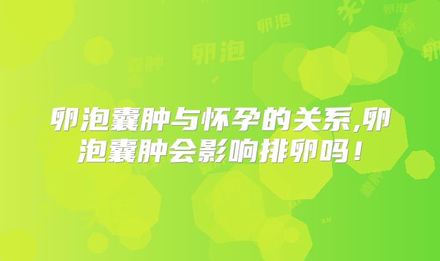 卵泡囊肿与怀孕的关系,卵泡囊肿会影响排卵吗!
