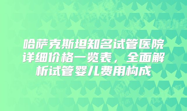 哈萨克斯坦知名试管医院详细价格一览表，全面解析试管婴儿费用构成