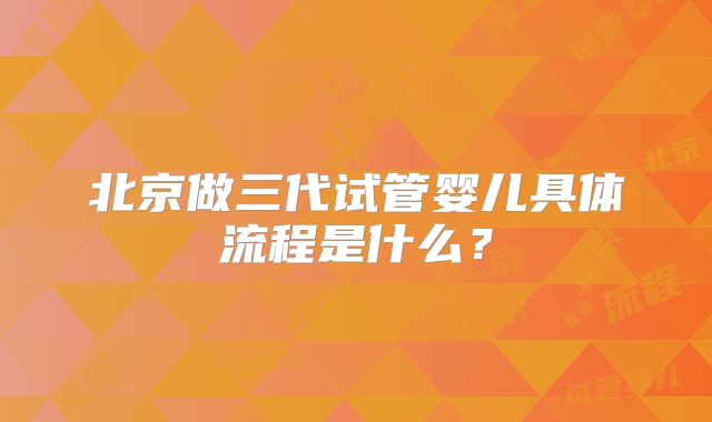 北京做三代试管婴儿具体流程是什么？