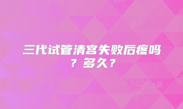 三代试管清宫失败后疼吗?多久?