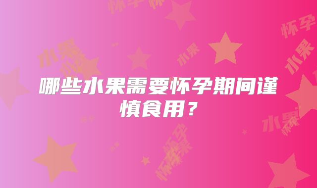 哪些水果需要怀孕期间谨慎食用？