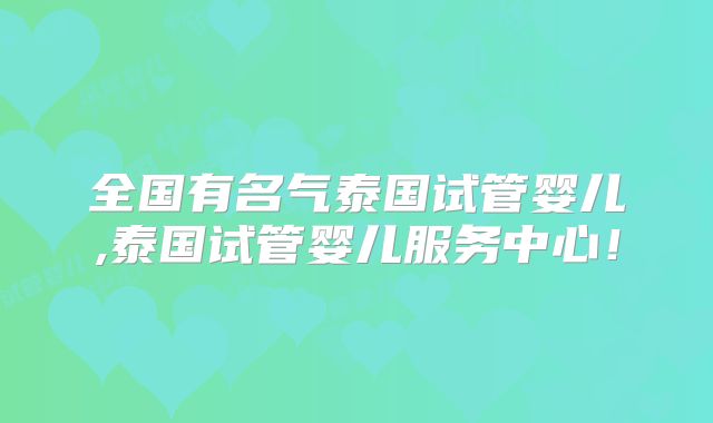 全国有名气泰国试管婴儿,泰国试管婴儿服务中心!