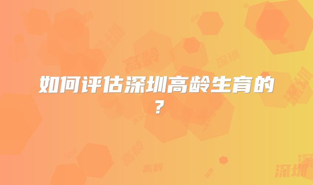 如何评估深圳高龄生育的？