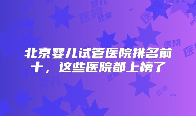 北京婴儿试管医院排名前十,这些医院都上榜了