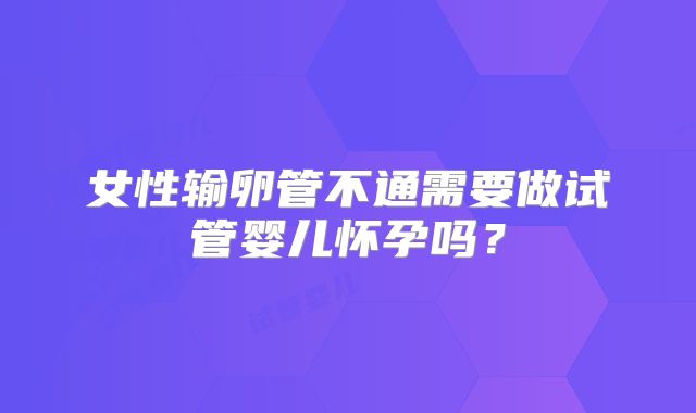 女性输卵管不通需要做试管婴儿怀孕吗？