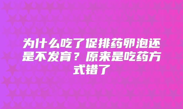 为什么吃了促排药卵泡还是不发育？原来是吃药方式错了