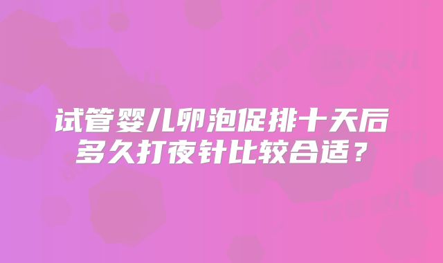 试管婴儿卵泡促排十天后多久打夜针比较合适?