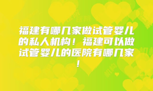 福建有哪几家做试管婴儿的私人机构!福建可以做试管婴儿的医院有哪几家!