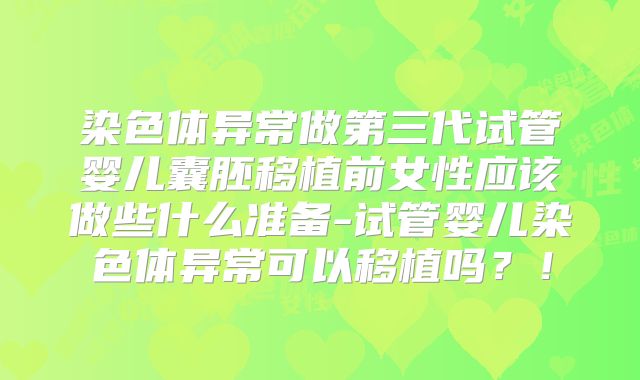 染色体异常做第三代试管婴儿囊胚移植前女性应该做些什么准备-试管婴儿染色体异常可以移植吗？！