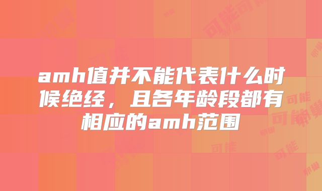 amh值并不能代表什么时候绝经，且各年龄段都有相应的amh范围