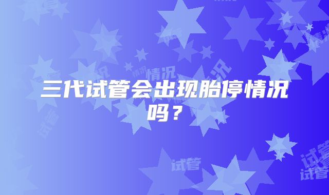 三代试管会出现胎停情况吗？