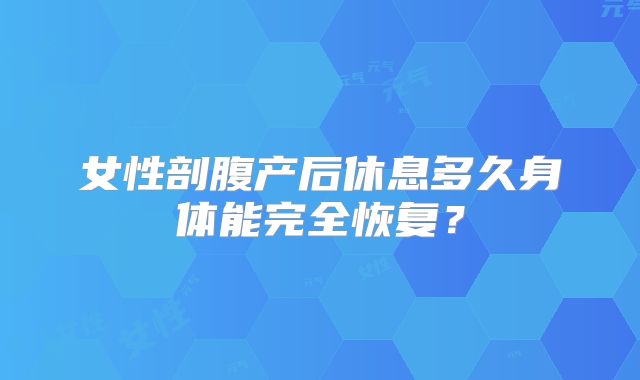 女性剖腹产后休息多久身体能完全恢复？