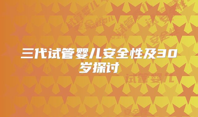 三代试管婴儿安全性及30岁探讨