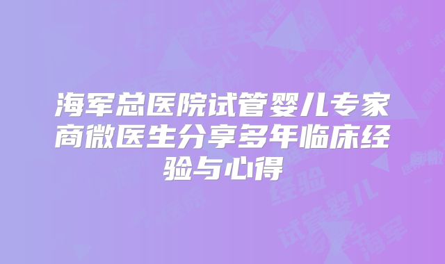 海军总医院试管婴儿专家商微医生分享多年临床经验与心得