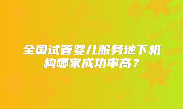 全国试管婴儿服务地下机构哪家成功率高？