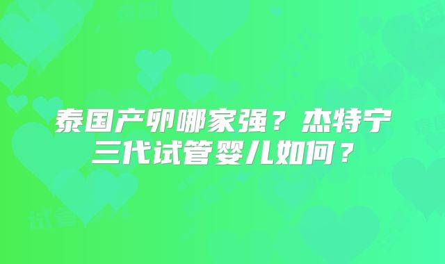 泰国产卵哪家强？杰特宁三代试管婴儿如何？