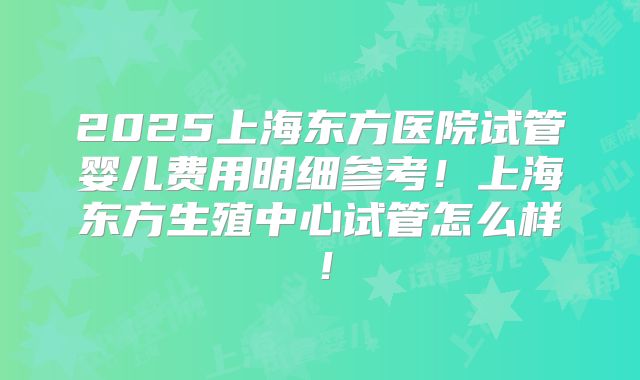 2025上海东方医院试管婴儿费用明细参考！上海东方生殖中心试管怎么样！