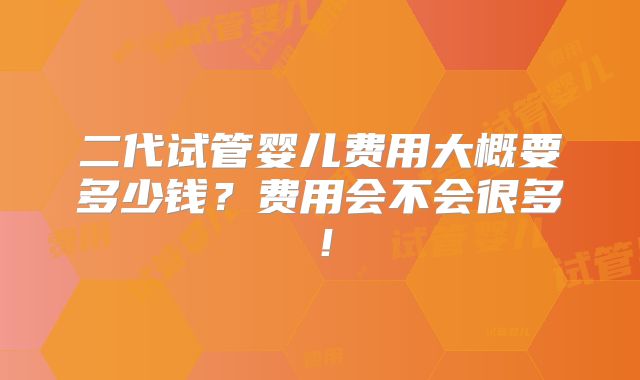 二代试管婴儿费用大概要多少钱？费用会不会很多！