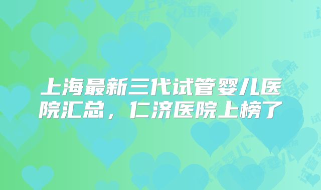 上海最新三代试管婴儿医院汇总，仁济医院上榜了
