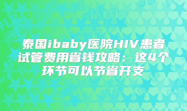 泰国ibaby医院HIV患者试管费用省钱攻略：这4个环节可以节省开支