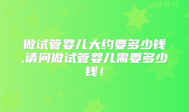 做试管婴儿大约要多少钱,请问做试管婴儿需要多少钱！