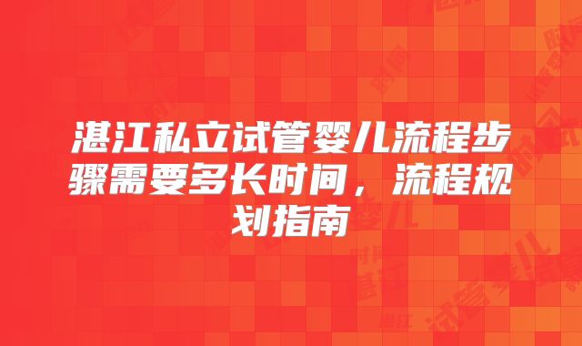 湛江私立试管婴儿流程步骤需要多长时间,流程规划指南