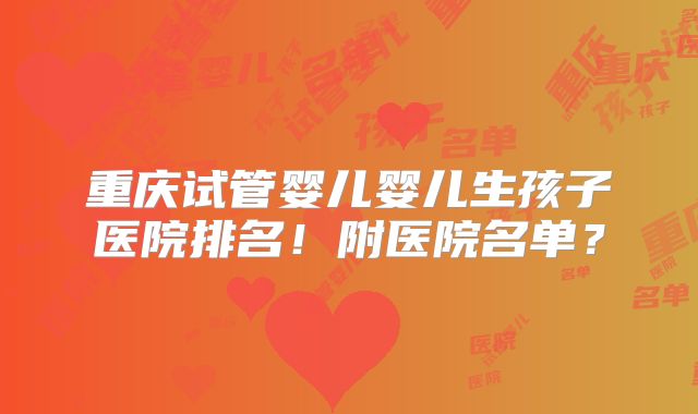 重庆试管婴儿婴儿生孩子医院排名!附医院名单?