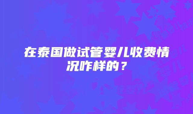 在泰国做试管婴儿收费情况咋样的？