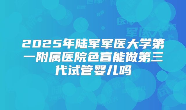 2025年陆军军医大学第一附属医院色盲能做第三代试管婴儿吗