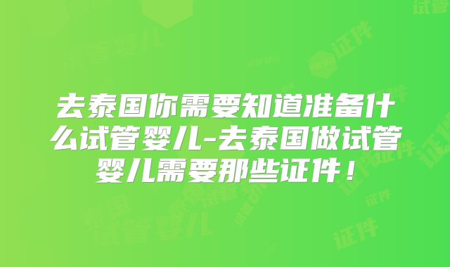 去泰国你需要知道准备什么试管婴儿-去泰国做试管婴儿需要那些证件！
