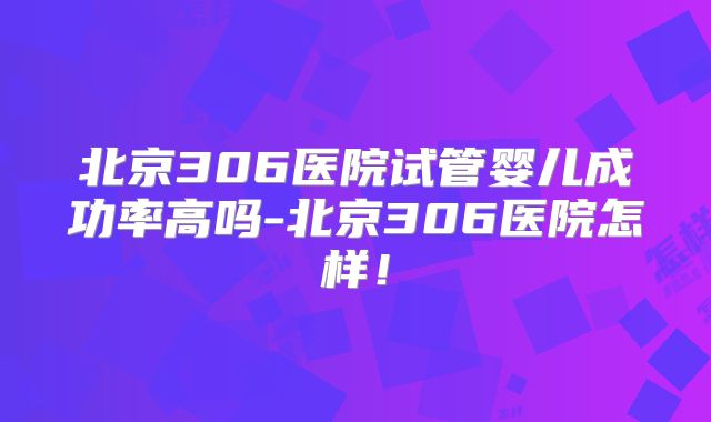北京306医院试管婴儿成功率高吗-北京306医院怎样!