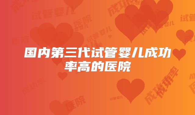 国内第三代试管婴儿成功率高的医院