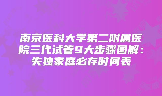 南京医科大学第二附属医院三代试管9大步骤图解:失独家庭必存时间表