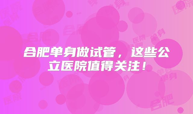 合肥单身做试管，这些公立医院值得关注！