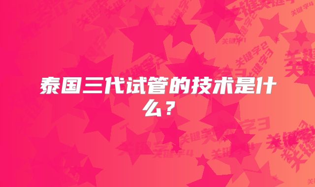 泰国三代试管的技术是什么？