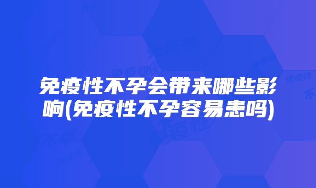 免疫性不孕会带来哪些影响(免疫性不孕容易患吗)