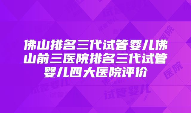 佛山排名三代试管婴儿佛山前三医院排名三代试管婴儿四大医院评价