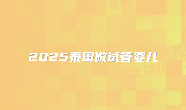 2025泰国做试管婴儿