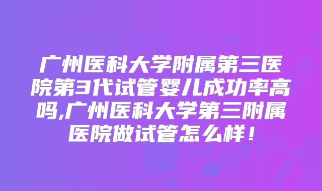 广州医科大学附属第三医院第3代试管婴儿成功率高吗,广州医科大学第三附属医院做试管怎么样！